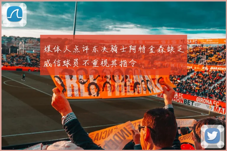 媒体人点评东决骑士阿特金森缺乏威信球员不重视其指令