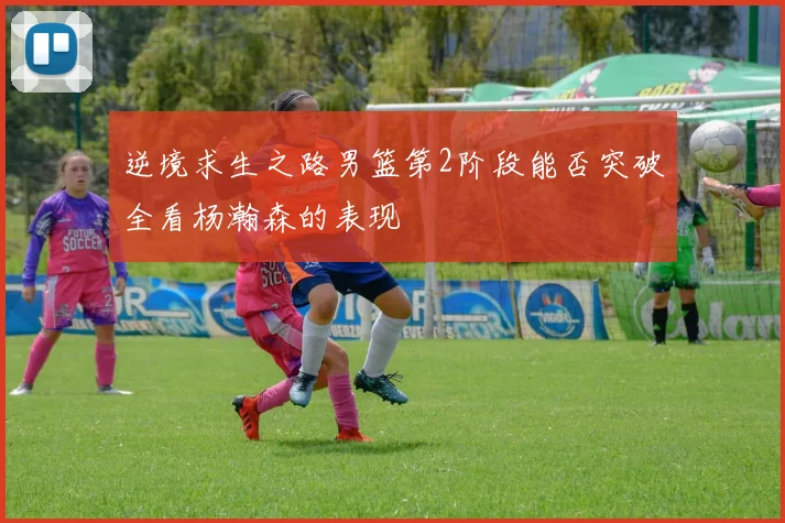 逆境求生之路男篮第2阶段能否突破全看杨瀚森的表现