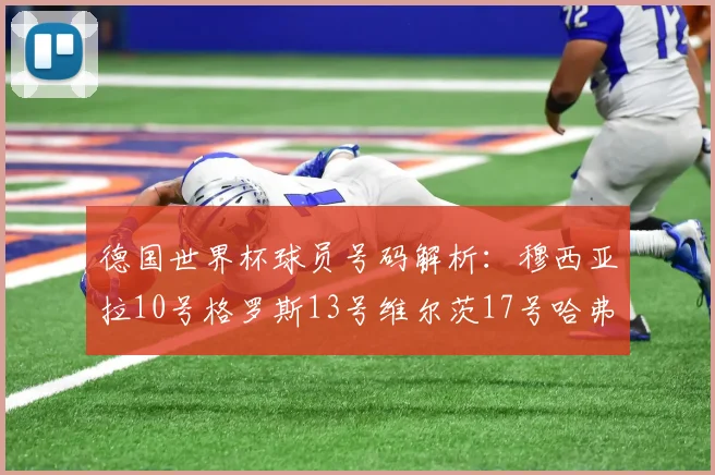 德国世界杯球员号码解析：穆西亚拉10号格罗斯13号维尔茨17号哈弗茨7号的背后故事