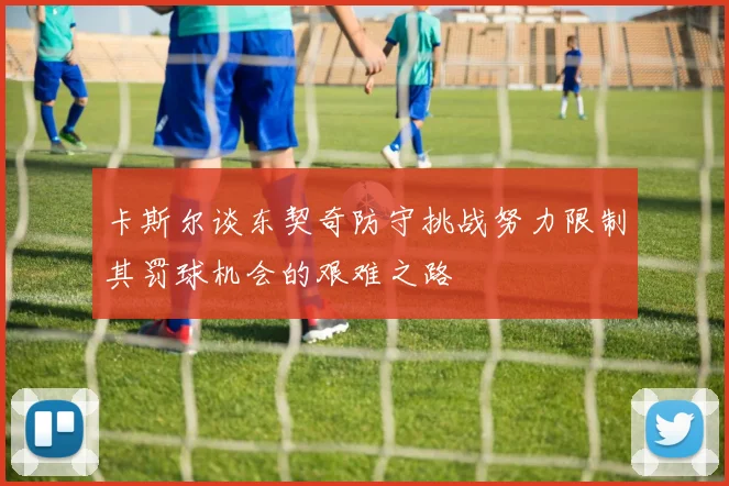 卡斯尔谈东契奇防守挑战努力限制其罚球机会的艰难之路