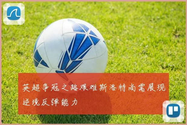 英超争冠之路艰难斯洛特尚需展现逆境反弹能力