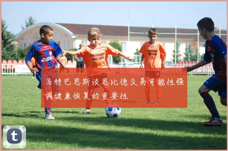 马特巴恩斯谈恩比德交易可能性强调健康恢复的重要性
