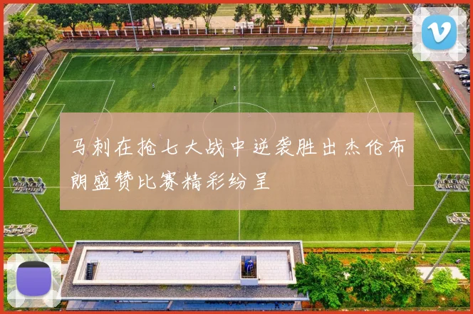 马刺在抢七大战中逆袭胜出杰伦布朗盛赞比赛精彩纷呈
