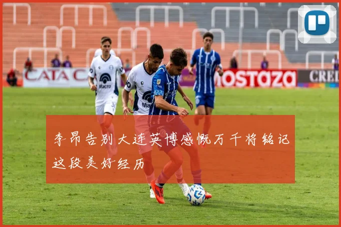 李昂告别大连英博感慨万千将铭记这段美好经历
