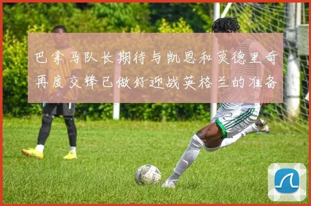 巴拿马队长期待与凯恩和莫德里奇再度交锋已做好迎战英格兰的准备