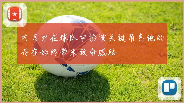 内马尔在球队中扮演关键角色他的存在始终带来致命威胁