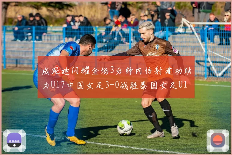 成宛迪闪耀全场3分钟内传射建功助力U17中国女足3-0战胜泰国女足U17