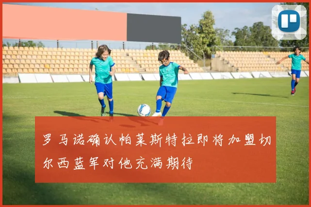 罗马诺确认帕莱斯特拉即将加盟切尔西蓝军对他充满期待
