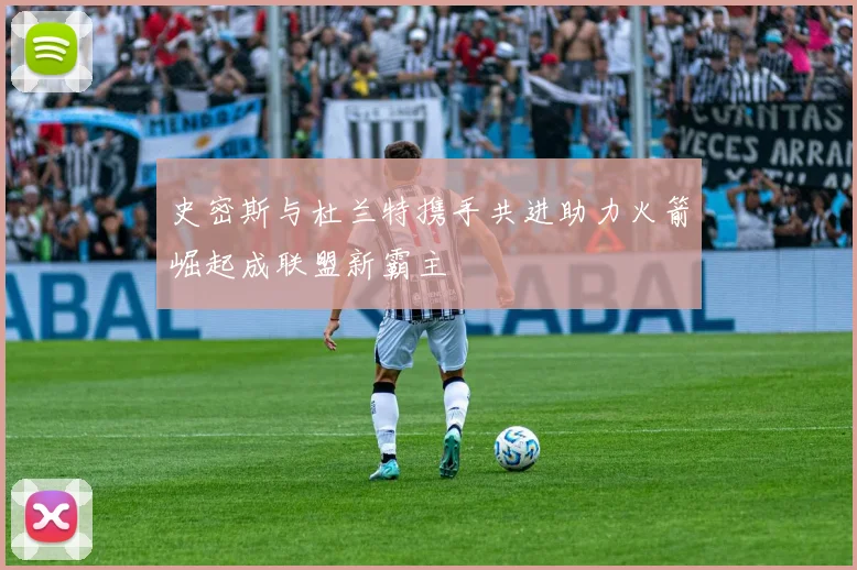 史密斯与杜兰特携手共进助力火箭崛起成联盟新霸主