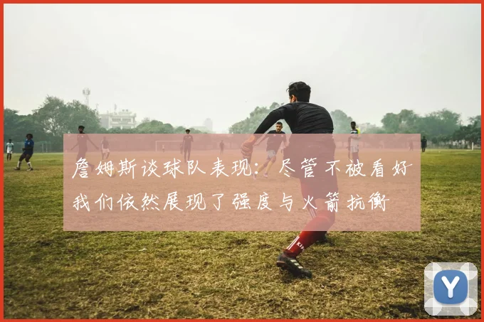 詹姆斯谈球队表现：尽管不被看好我们依然展现了强度与火箭抗衡