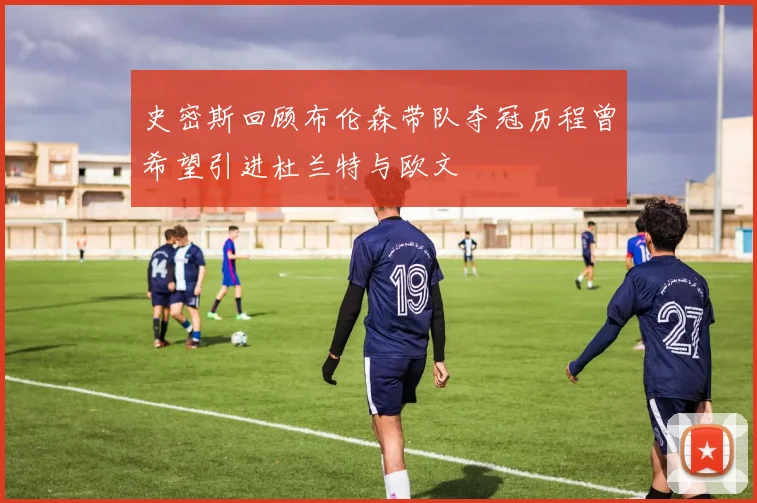 史密斯回顾布伦森带队夺冠历程曾希望引进杜兰特与欧文