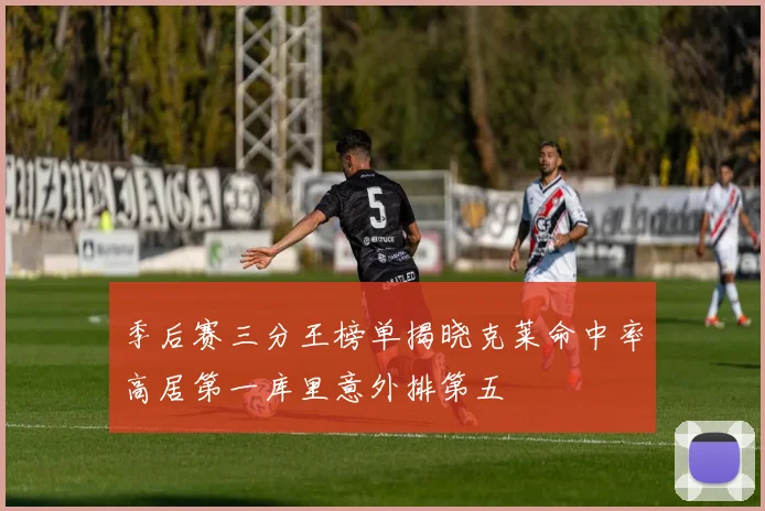 季后赛三分王榜单揭晓克莱命中率高居第一库里意外排第五