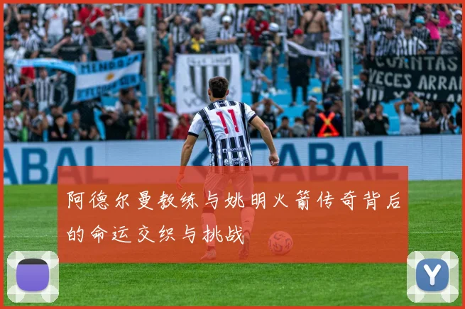 阿德尔曼教练与姚明火箭传奇背后的命运交织与挑战
