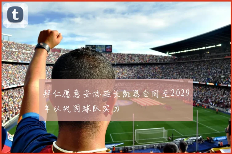拜仁愿意妥协延长凯恩合同至2029年以巩固球队实力