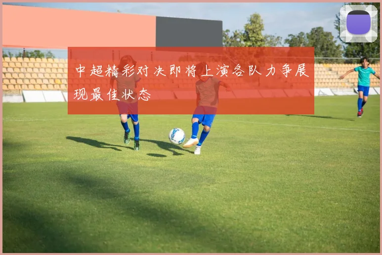 中超精彩对决即将上演各队力争展现最佳状态
