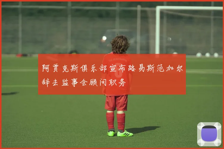 阿贾克斯俱乐部宣布路易斯范加尔辞去监事会顾问职务