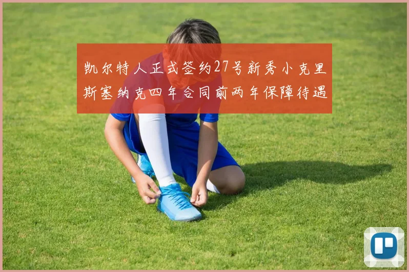 凯尔特人正式签约27号新秀小克里斯塞纳克四年合同前两年保障待遇明确