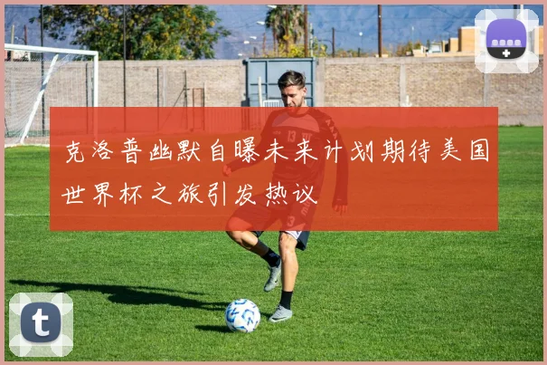 克洛普幽默自曝未来计划期待美国世界杯之旅引发热议