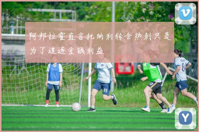 阿邦拉霍直言托纳利转会热刺只是为了追逐金钱利益