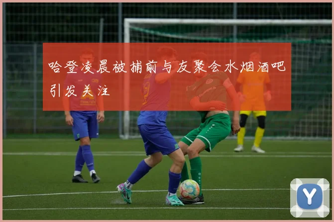 哈登凌晨被捕前与友聚会水烟酒吧引发关注