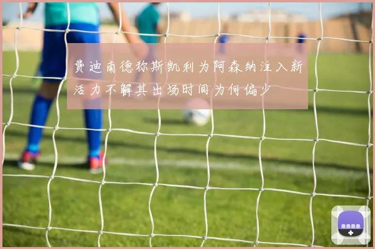 费迪南德称斯凯利为阿森纳注入新活力不解其出场时间为何偏少